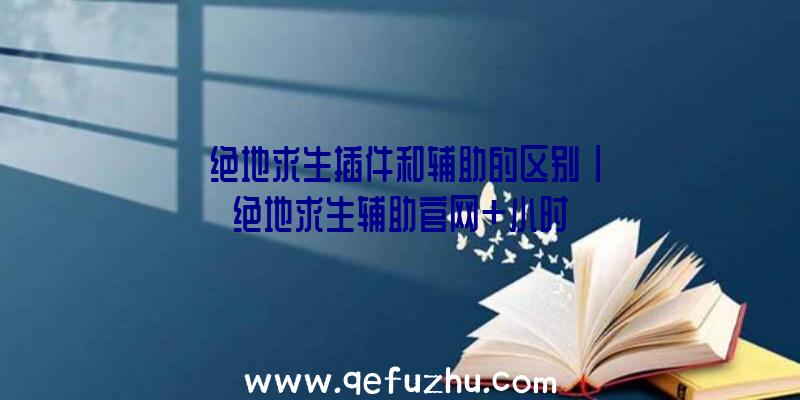 「绝地求生插件和辅助的区别」|绝地求生辅助官网+小时